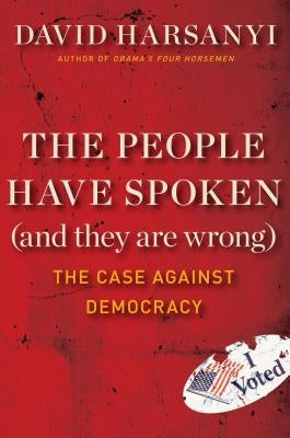 The People Have Spoken (and They Are Wrong): The Case Against Democracy by Harsanyi, David