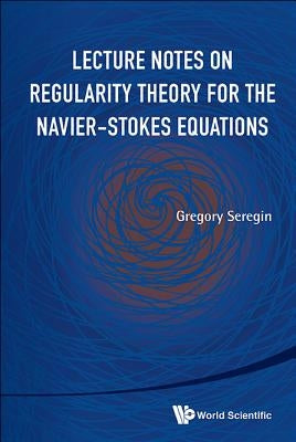 Lecture Notes on Regularity Theory for the Navier-Stokes Equations by Seregin, Gregory
