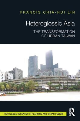 Heteroglossic Asia: The Transformation of Urban Taiwan by Lin, Francis Chia-Hui