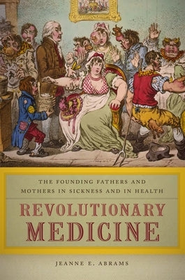 Revolutionary Medicine: The Founding Fathers and Mothers in Sickness and in Health by Abrams, Jeanne E.