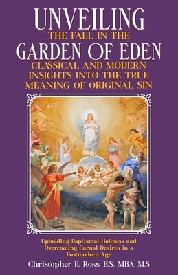 Unveiling the Fall in the Garden of Eden: Classical and Modern Insights into the True Meaning of Original Sin: Upholding Baptismal Holiness and Overco by Ross, Christopher Edward