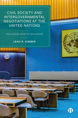 Civil Society and Intergovernmental Negotiations at the United Nations: Exclusion Despite Inclusion by R. Kimber, Leah