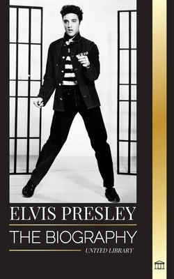 Elvis Presley: The biography of the Legendary King of Rock and Roll from Memphis, his Life, Rise, being Lonely and Last Train Home by Library, United