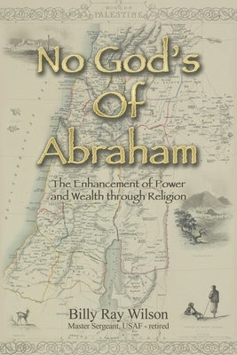 No God's of Abraham: The Enhancement of Power and Wealth Through Religion by Wilson, Billy Ray