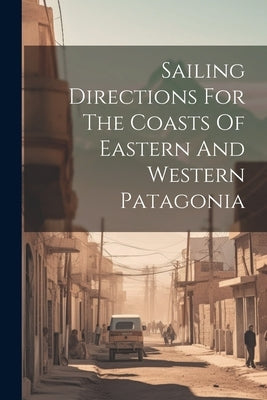 Sailing Directions For The Coasts Of Eastern And Western Patagonia by Anonymous