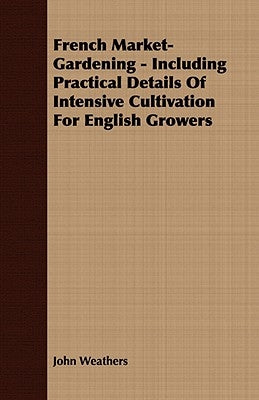 French Market-Gardening - Including Practical Details Of Intensive Cultivation For English Growers by Weathers, John
