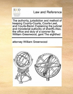 The authority, jurisdiction and method of keeping County-Courts, Courts-Leet, and Courts-Baron Explaining the judicial and ministerial authority of sh by Greenwood, Attorney William