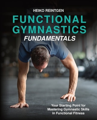 Functional Gymnastics Fundamentals: Your Starting Point for Mastering Gymnastic Skills in Functional Fitness by Reintgen, Heiko