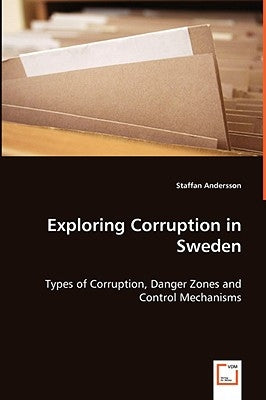 Exploring Corruption in Sweden - Types of Corruption, Danger Zones and Control Mechanisms by Andersson, Staffan