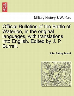 Official Bulletins of the Battle of Waterloo, in the Original Languages, with Translations Into English. Edited by J. P. Burrell. by Burrell, John Palfrey