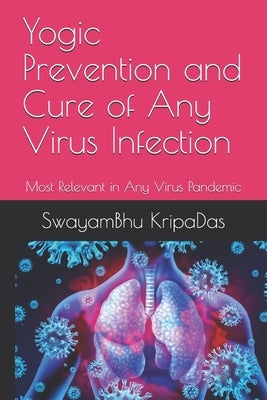 Yogic Prevention and Cure of Any Virus Infection: Most Relevant in Any Virus Pandemic by Kripadas, Swayambhu