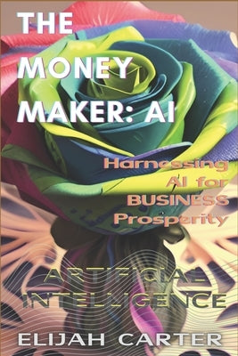 The Money-Maker: Artificial Inteligence: Harnessing AI for Business Prosperity by Carter, Elijah
