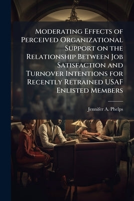 Moderating Effects of Perceived Organizational Support on the Relationship Between Job Satisfaction and Turnover Intentions for Recently Retrained USA by Phelps, Jennifer A.