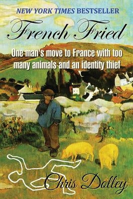 French Fried: one man's move to France with too many animals and an identity thief by Dolley, Chris