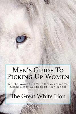 The Great White Lion-Men's Guide To Picking Up Women: Men's Guide To Pickin Up Women. Get The Woman Of Your Dreams That You Could Never Get Back In Hi by White Lion, The Great