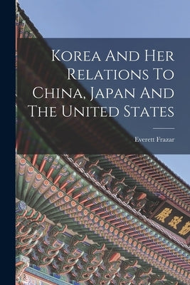 Korea And Her Relations To China, Japan And The United States by Frazar, Everett
