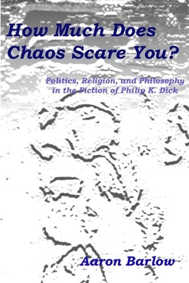 How Much Does Chaos Scare You?: Politics, Religion, and Philosophy in the Fiction of Philip K. Dick by Barlow, Aaron