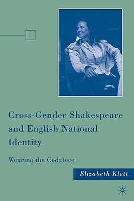 Cross-Gender Shakespeare and English National Identity: Wearing the Codpiece by Klett, E.
