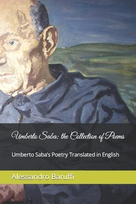 Umberto Saba: the Collection of Poems. Umberto Saba's Poetry Translated in English by Baruffi, Alessandro