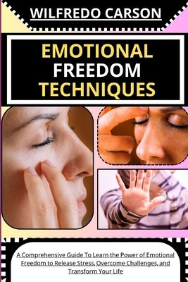 Emotional Freedom Techniques: A Comprehensive Guide To Learn the Power of Emotional Freedom to Release Stress, Overcome Challenges, and Transform Yo by Carson, Wilfredo