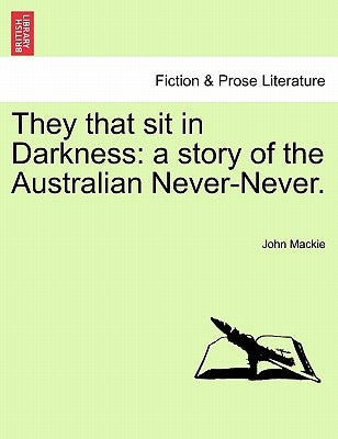 They That Sit in Darkness: A Story of the Australian Never-Never. by MacKie, John