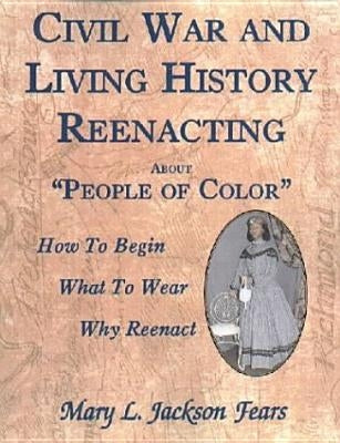 Civil War and Living History Reenacting about People of Color. How to Begin, What to Wear, Why Reenact by Fears, Mary L. Jackson