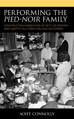 Performing the Pied-Noir Family: Constructing Narratives of Settler Memory and Identity in Literature and On-Screen by Connolly, Aoife