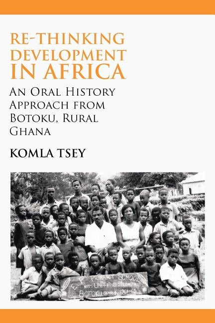 Re-thinking Development in Africa. An Oral History Approach from Botoku, Rural Ghana by Tsey, Komla