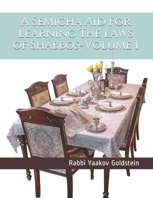 A Semicha Aid For Learning The laws of Shabbos-Volume 1 by Goldstein, Rabbi Yaakov
