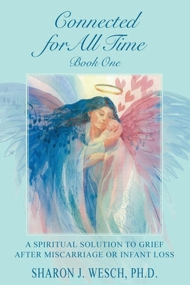 Connected for All Time (Book 1): A Spiritual Solution to Grief After Miscarriage or Infant Loss by Wesch, Sharon J.