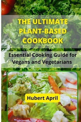 The Ultimate Plant-Based Cook Book: Essential Cooking Guide for Vegans and Vegetarians by April, Hubert