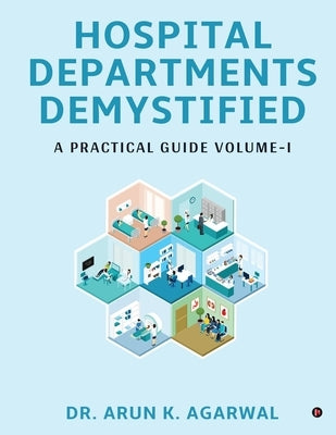 Hospital Departments Demystified: A Practical Guide Volume-I by Dr Arun K Agarwal