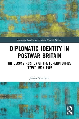 Diplomatic Identity in Postwar Britain: The Deconstruction of the Foreign Office Type, 1945-1997 by Southern, James