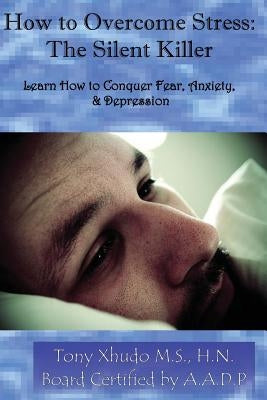 How to Overcome Stress: The Silent Killer: Learn How to Conquer Fear, Anxiety, & Depression by Xhudo MS Hn, Tony