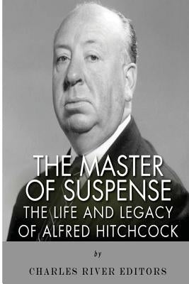 The Master of Suspense: The Life and Legacy of Alfred Hitchcock by Charles River Editors