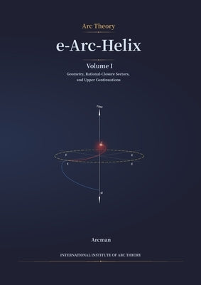 e-Arc-Helix: Volume I, Geometry, Rational-Closure Sectors, and Upper Continuations by Arcman