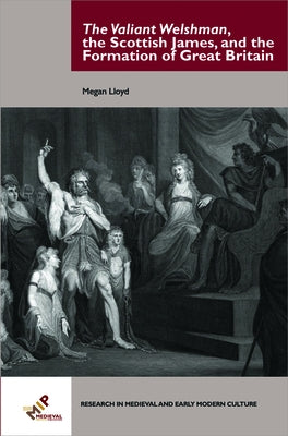The Valiant Welshman, the Scottish James, and the Formation of Great Britain by Lloyd, Megan