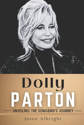 Dolly Parton: Unveiling the Songbird's Journey by Albright, Jason