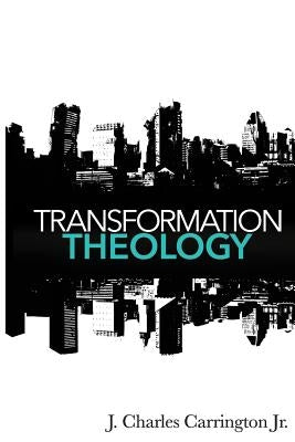 Transformation Theology: The Keys To Change In Our Inner Cities by Carrington, J. Charles, Jr.