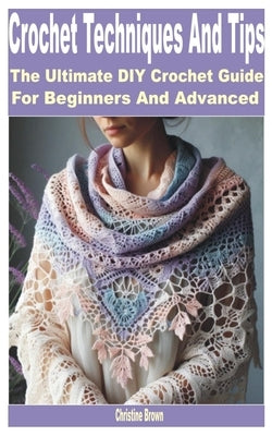 Crochet Techniques and Tips: The Ultimate DIY Crochet Guide for Beginners and Advanced by Brown, Christine