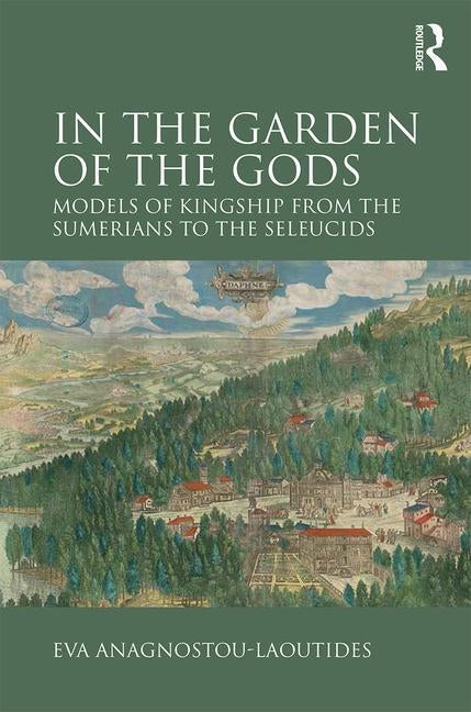 In the Garden of the Gods: Models of Kingship from the Sumerians to the Seleucids by Anagnostou-Laoutides, Eva