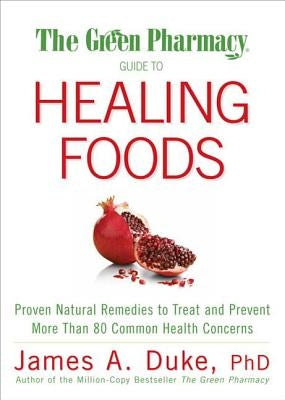 The Green Pharmacy Guide to Healing Foods: Proven Natural Remedies to Treat and Prevent More Than 80 Common Health Concerns by Duke, James A.