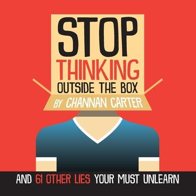 Stop Thinking Outside the Box: And 61 Other Lies You Must Unlearn by Carter, Channan