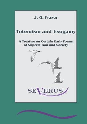 Totemism and Exogamy - A Treatise on Certain Early Forms of Superstition and Society by Frazer, James George