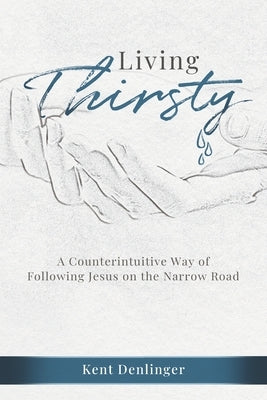 Living Thirsty: A Counterintuitive Way of Following Jesus on the Narrow Road by Denlinger, Kent