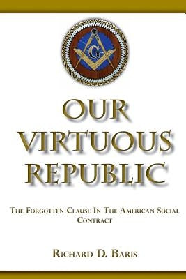 Our Virtuous Republic: The Forgotten Clause In The America Social Contract by Baris, Richard D.