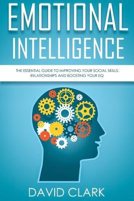Emotional Intelligence: The Essential Guide to Improving Your Social Skills, Relationships and Boosting Your EQ by Clark, David