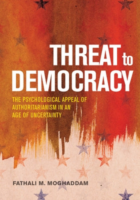 Threat to Democracy: The Appeal of Authoritarianism in an Age of Uncertainty by Moghaddam, Fathali M.