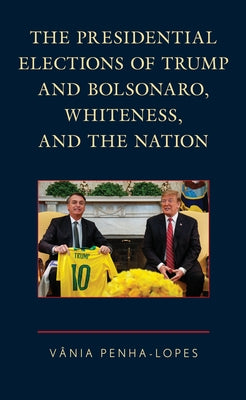 The Presidential Elections of Trump and Bolsonaro, Whiteness, and the Nation by Penha-Lopes, Vânia