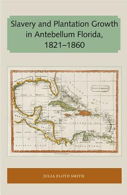 Slavery and Plantation Growth in Antebellum Florida 1821-1860 by Smith, Julia Floyd